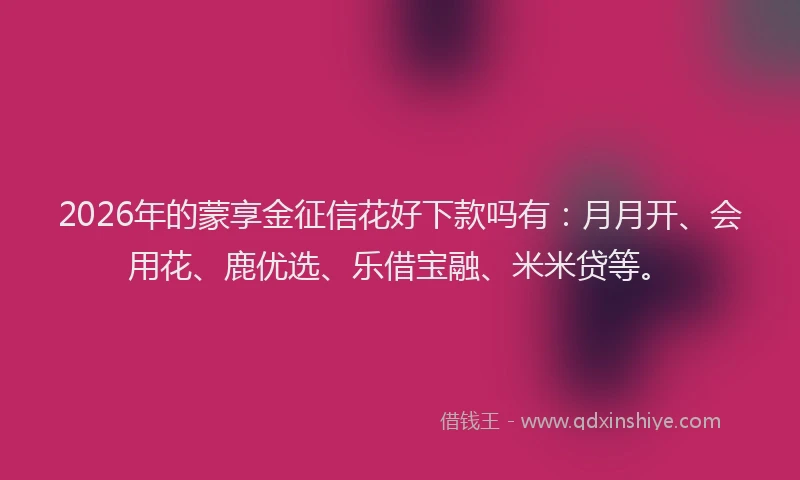 2026年的蒙享金征信花好下款吗有：月月开、会用花、鹿优选、乐借宝融、米米贷等。