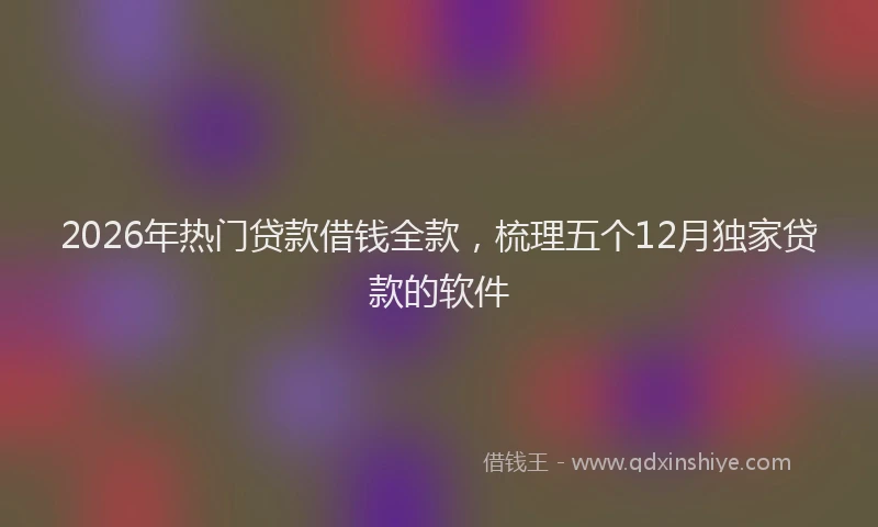 2026年热门贷款借钱全款，梳理五个12月独家贷款的软件