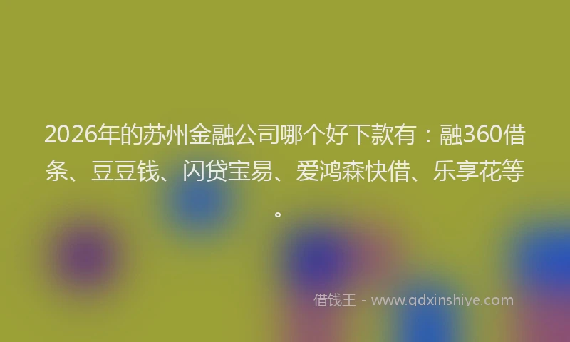 2026年的苏州金融公司哪个好下款有：融360借条、豆豆钱、闪贷宝易、爱鸿森快借、乐享花等。