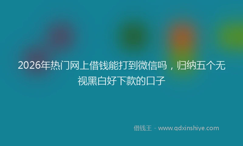 2026年热门网上借钱能打到微信吗，归纳五个无视黑白好下款的口子