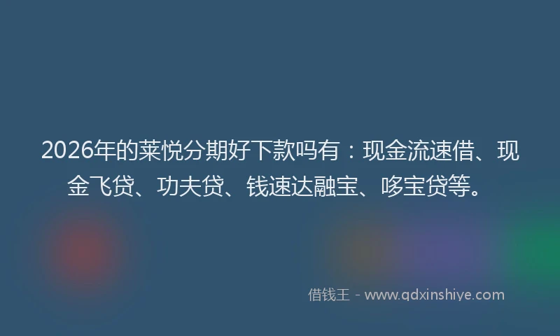 2026年的莱悦分期好下款吗有：现金流速借、现金飞贷、功夫贷、钱速达融宝、哆宝贷等。