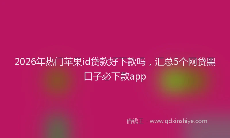 2026年热门苹果id贷款好下款吗，汇总5个网贷黑口子必下款app