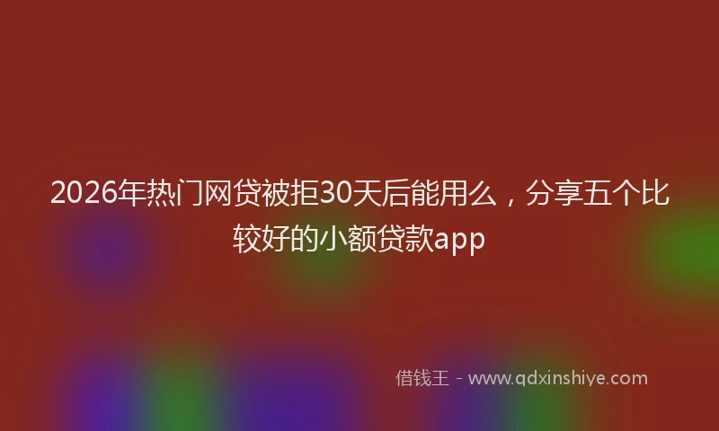 2026年热门网贷被拒30天后能用么，分享五个比较好的小额贷款app