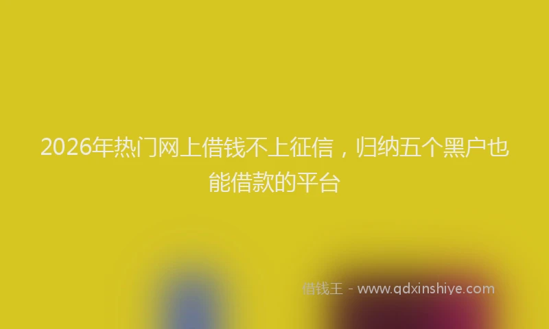 2026年热门网上借钱不上征信，归纳五个黑户也能借款的平台
