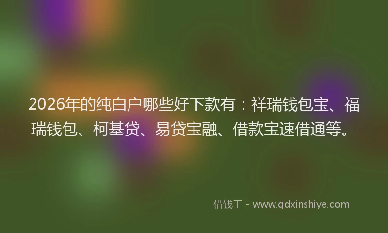 2026年的纯白户哪些好下款有：祥瑞钱包宝、福瑞钱包、柯基贷、易贷宝融、借款宝速借通等。