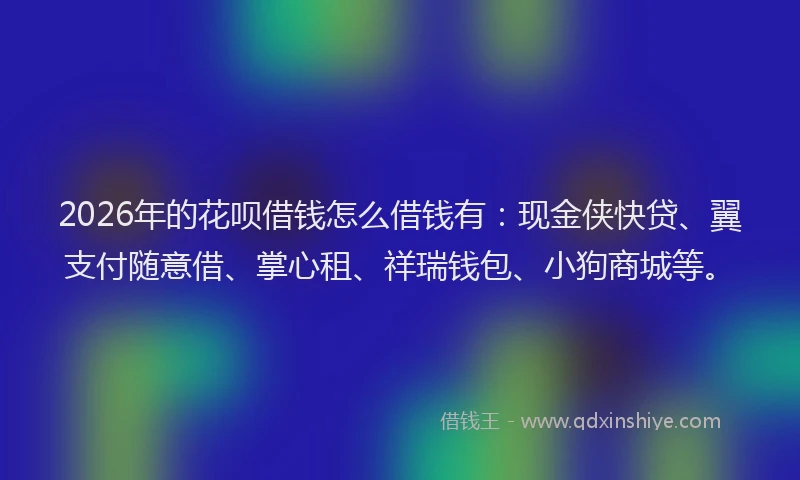 2026年的花呗借钱怎么借钱有：现金侠快贷、翼支付随意借、掌心租、祥瑞钱包、小狗商城等。