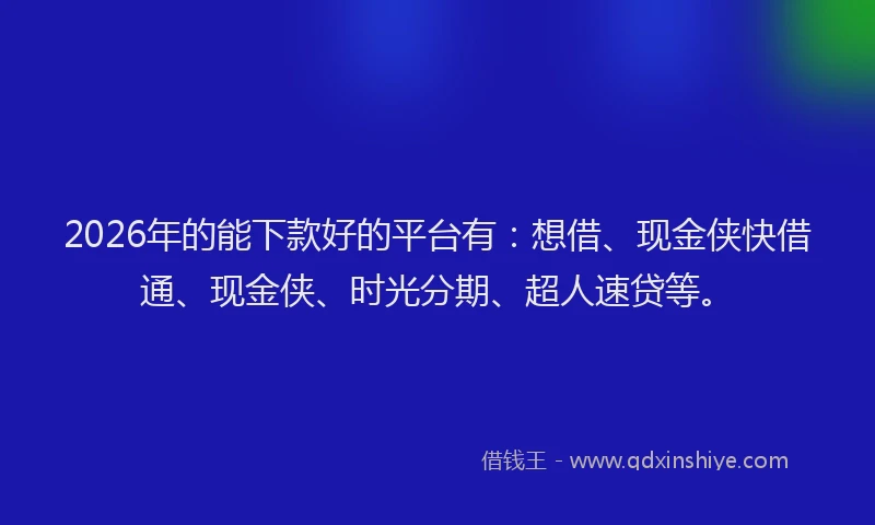 2026年的能下款好的平台有：想借、现金侠快借通、现金侠、时光分期、超人速贷等。