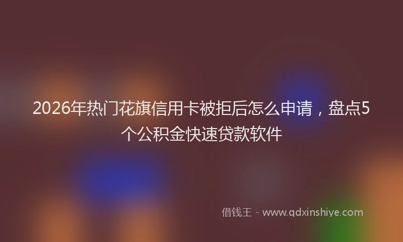 2026年热门花旗信用卡被拒后怎么申请，盘点5个公积金快速贷款软件