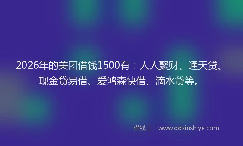 2026年的美团借钱1500有：人人聚财、通天贷、现金贷易借、爱鸿森快借、滴水贷等。