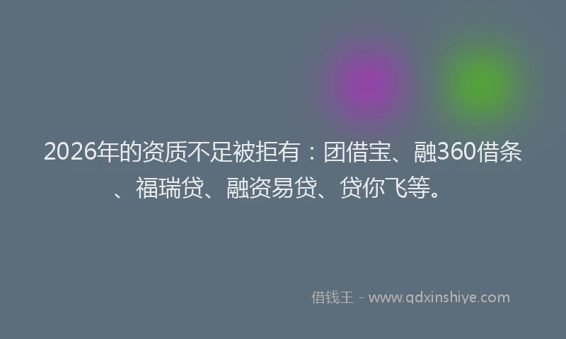 2026年的资质不足被拒有：团借宝、融360借条、福瑞贷、融资易贷、贷你飞等。