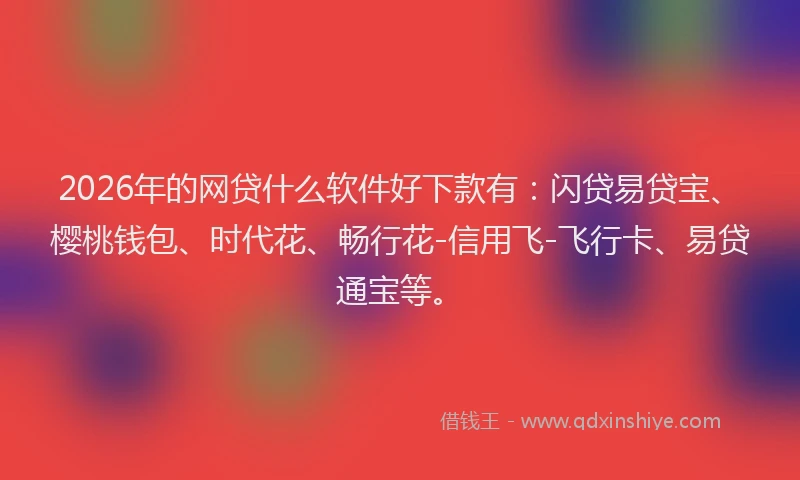 2026年的网贷什么软件好下款有：闪贷易贷宝、樱桃钱包、时代花、畅行花-信用飞-飞行卡、易贷通宝等。