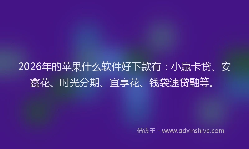 2026年的苹果什么软件好下款有：小赢卡贷、安鑫花、时光分期、宜享花、钱袋速贷融等。