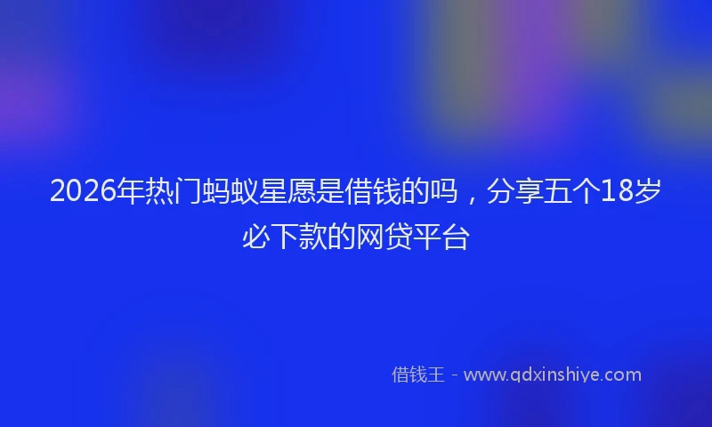 2026年热门蚂蚁星愿是借钱的吗，分享五个18岁必下款的网贷平台