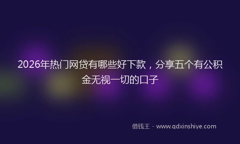 2026年热门网贷有哪些好下款，分享五个有公积金无视一切的口子