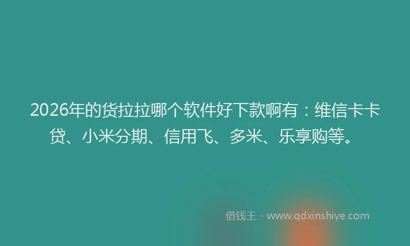 2026年的货拉拉哪个软件好下款啊有：维信卡卡贷、小米分期、信用飞、多米、乐享购等。