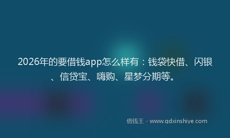 2026年的要借钱app怎么样有：钱袋快借、闪银、信贷宝、嗨购、星梦分期等。