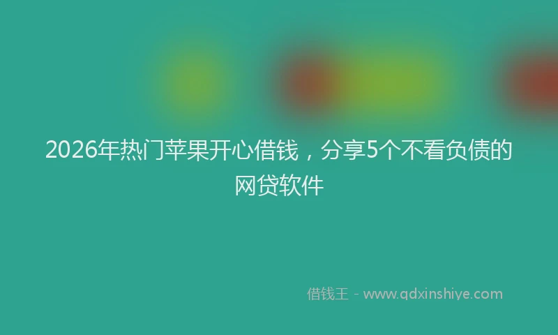 2026年热门苹果开心借钱，分享5个不看负债的网贷软件
