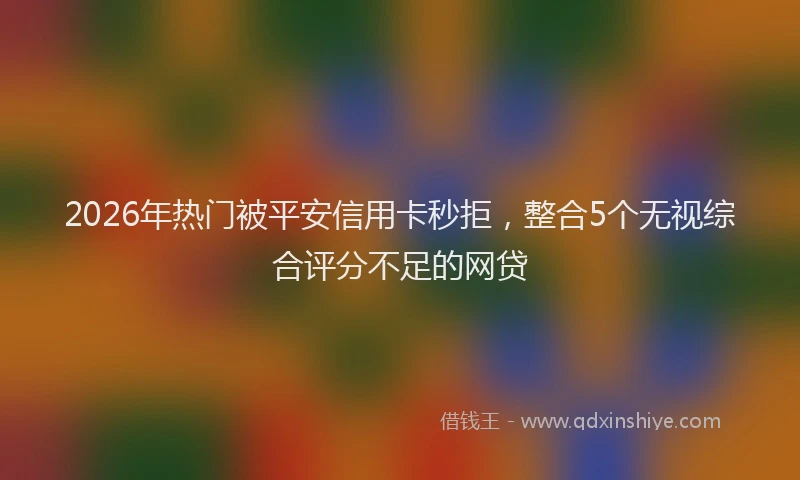 2026年热门被平安信用卡秒拒，整合5个无视综合评分不足的网贷