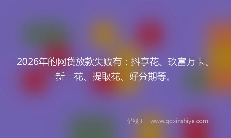 2026年的网贷放款失败有：抖享花、玖富万卡、新一花、提取花、好分期等。