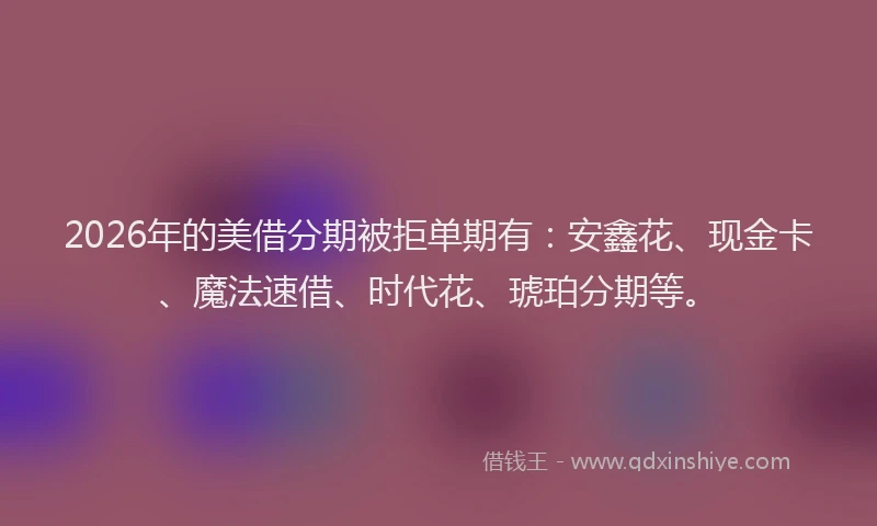 2026年的美借分期被拒单期有：安鑫花、现金卡、魔法速借、时代花、琥珀分期等。