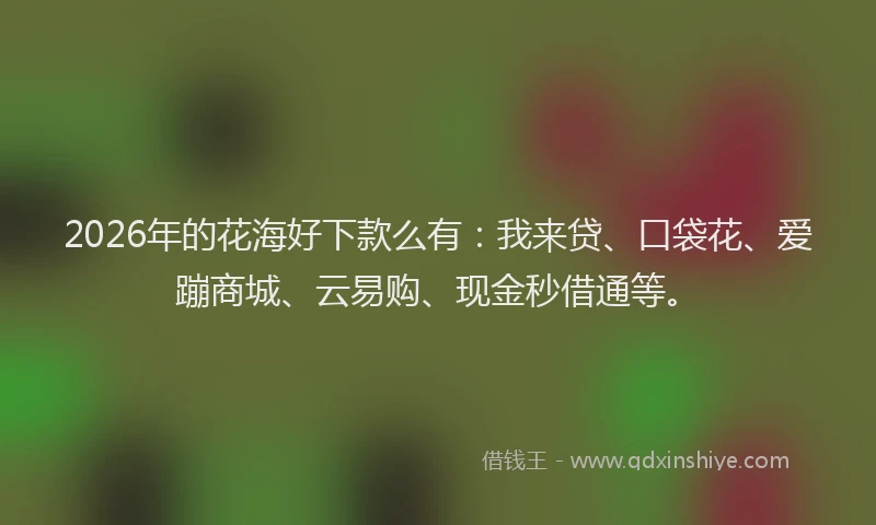 2026年的花海好下款么有:我来贷、口袋花、爱蹦商城、云易购、现金秒借通等。