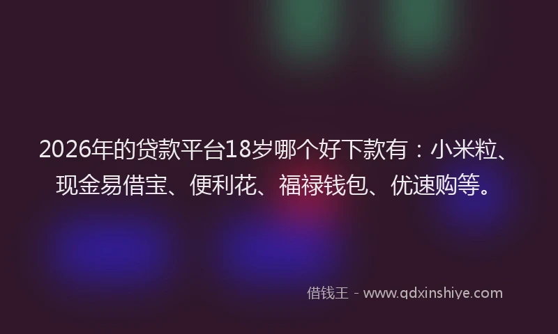 2026年的贷款平台18岁哪个好下款有:小米粒、现金易借宝、便利花、福禄钱包、优速购等。