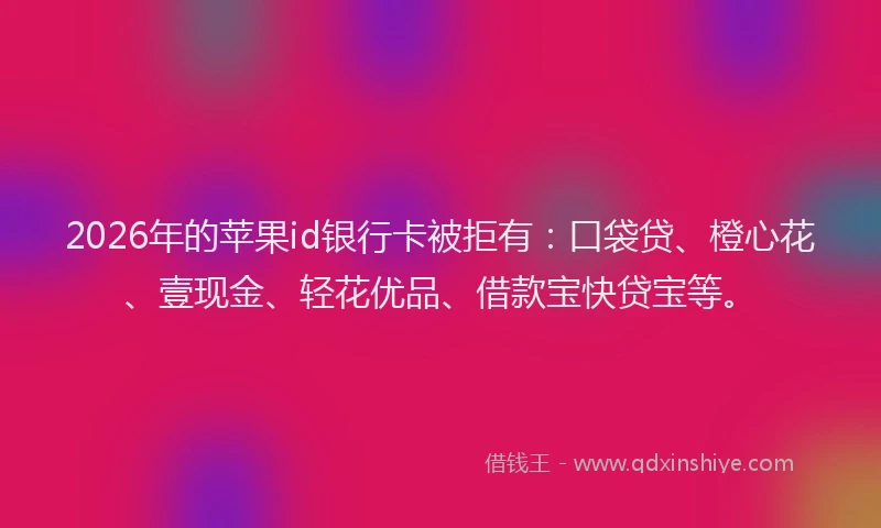 2026年的苹果id银行卡被拒有：口袋贷、橙心花、壹现金、轻花优品、借款宝快贷宝等。