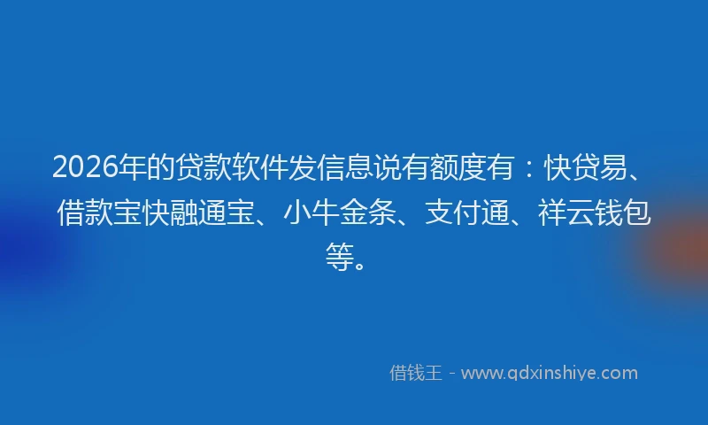 2026年的贷款软件发信息说有额度有：快贷易、借款宝快融通宝、小牛金条、支付通、祥云钱包等。