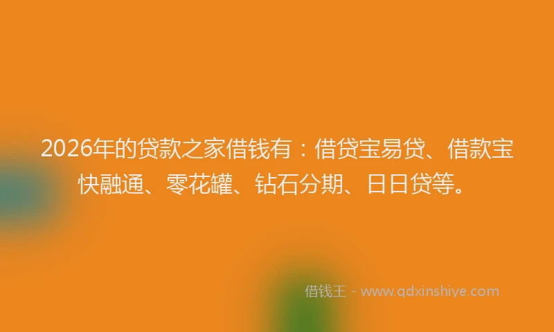 2026年的贷款之家借钱有：借贷宝易贷、借款宝快融通、零花罐、钻石分期、日日贷等。
