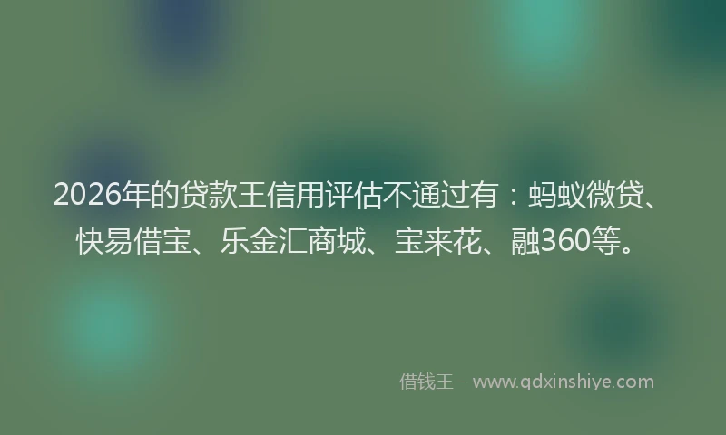 2026年的贷款王信用评估不通过有:蚂蚁微贷、快易借宝、乐金汇商城、宝来花、融360等。
