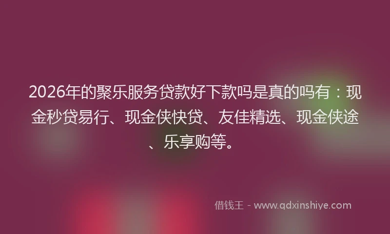 2026年的聚乐服务贷款好下款吗是真的吗有：现金秒贷易行、现金侠快贷、友佳精选、现金侠途、乐享购等。