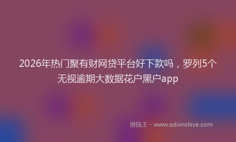 2026年热门聚有财网贷平台好下款吗，罗列5个无视逾期大数据花户黑户app