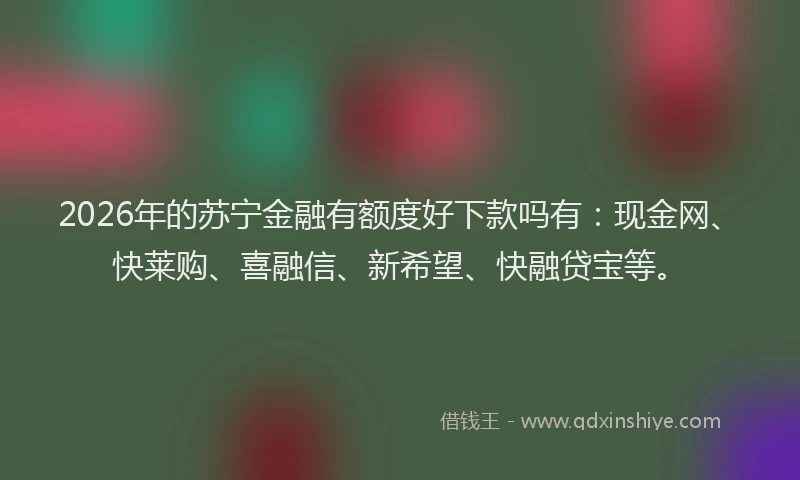 2026年的苏宁金融有额度好下款吗有：现金网、快莱购、喜融信、新希望、快融贷宝等。