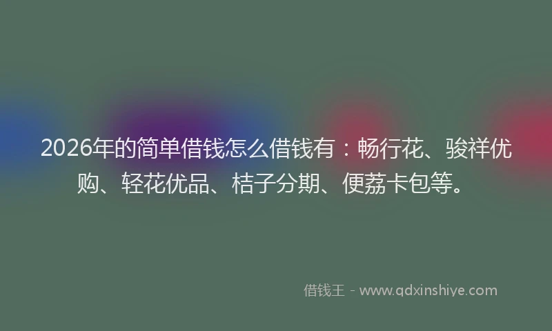 2026年的简单借钱怎么借钱有：畅行花、骏祥优购、轻花优品、桔子分期、便荔卡包等。