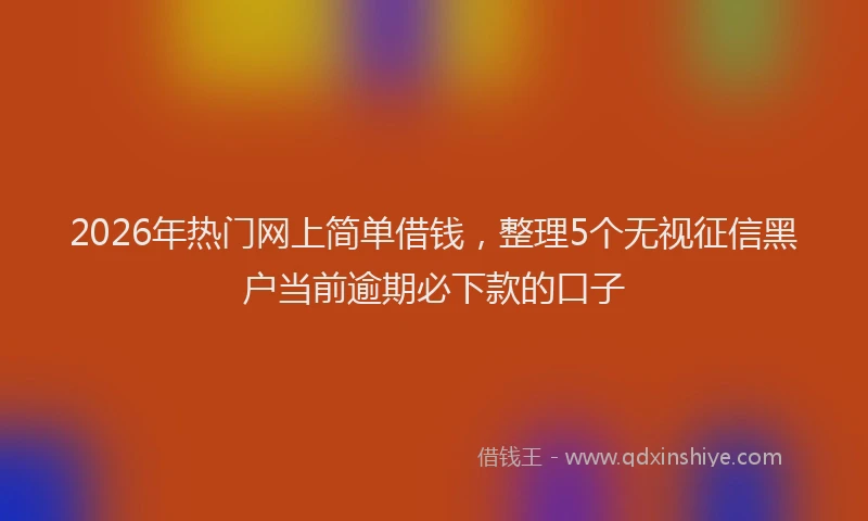 2026年热门网上简单借钱，整理5个无视征信黑户当前逾期必下款的口子