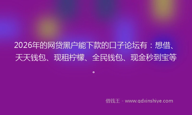 2026年的网贷黑户能下款的口子论坛有：想借、天天钱包、现租柠檬、全民钱包、现金秒到宝等。