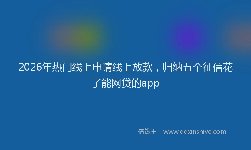 2026年热门线上申请线上放款,归纳五个征信花了能网贷的app