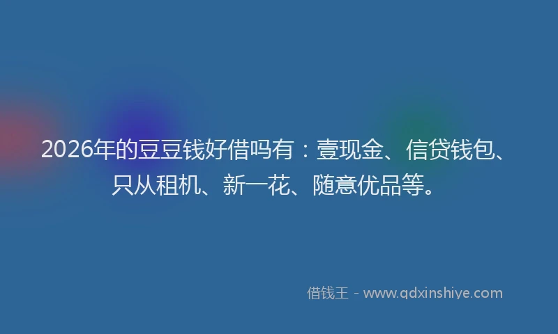 2026年的豆豆钱好借吗有：壹现金、信贷钱包、只从租机、新一花、随意优品等。