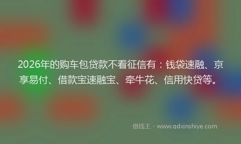 2026年的购车包贷款不看征信有：钱袋速融、京享易付、借款宝速融宝、牵牛花、信用快贷等。