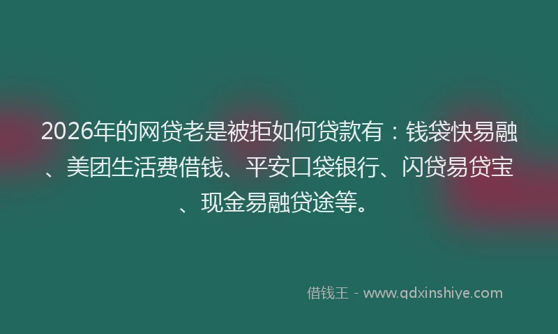 2026年的网贷老是被拒如何贷款有：钱袋快易融、美团生活费借钱、平安口袋银行、闪贷易贷宝、现金易融贷途等。