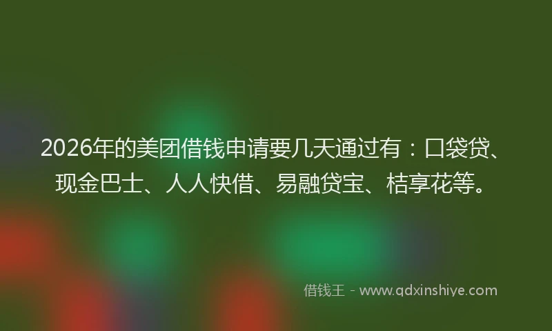 2026年的美团借钱申请要几天通过有:口袋贷、现金巴士、人人快借、易融贷宝、桔享花等。
