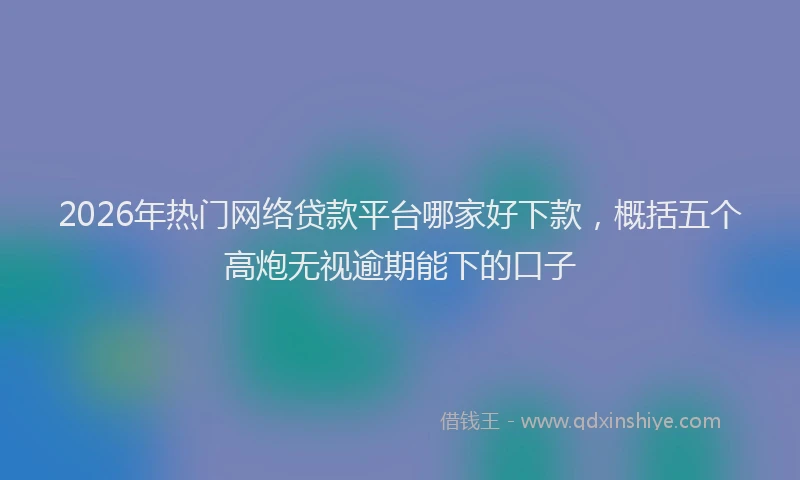 2026年热门网络贷款平台哪家好下款，概括五个高炮无视逾期能下的口子