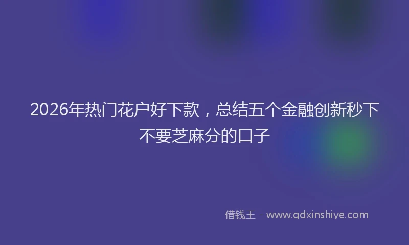 2026年热门花户好下款，总结五个金融创新秒下不要芝麻分的口子