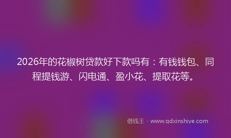 2026年的花椒树贷款好下款吗有:有钱钱包、同程提钱游、闪电通、盈小花、提取花等。