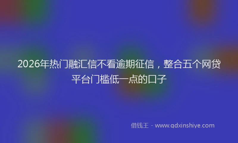 2026年热门融汇信不看逾期征信，整合五个网贷平台门槛低一点的口子