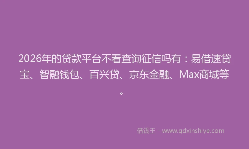 2026年的贷款平台不看查询征信吗有:易借速贷宝、智融钱包、百兴贷、京东金融、Max商城等。
