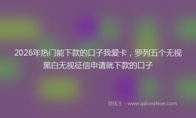 2026年热门能下款的口子我爱卡，罗列五个无视黑白无视征信申请就下款的口子
