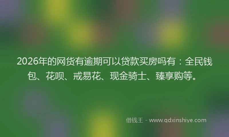 2026年的网货有逾期可以贷款买房吗有：全民钱包、花呗、戒易花、现金骑士、臻享购等。