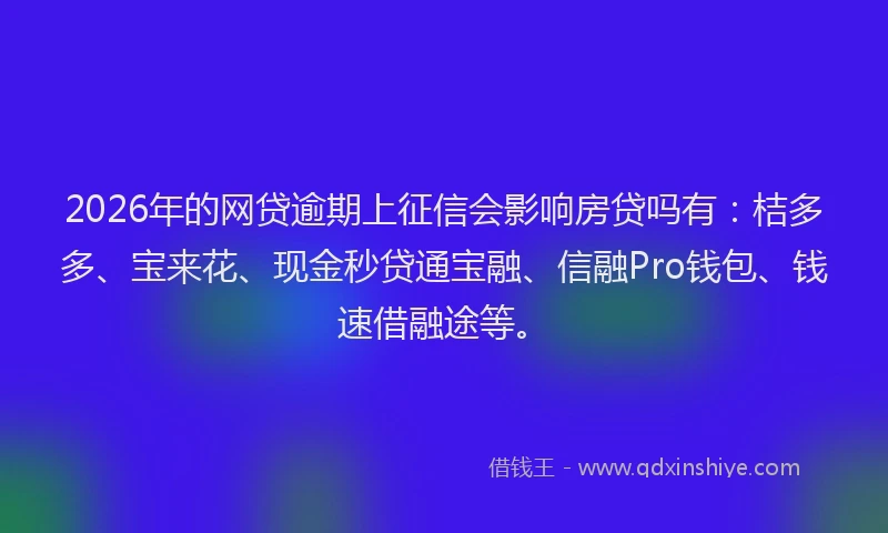 2026年的网贷逾期上征信会影响房贷吗有：桔多多、宝来花、现金秒贷通宝融、信融Pro钱包、钱速借融途等。