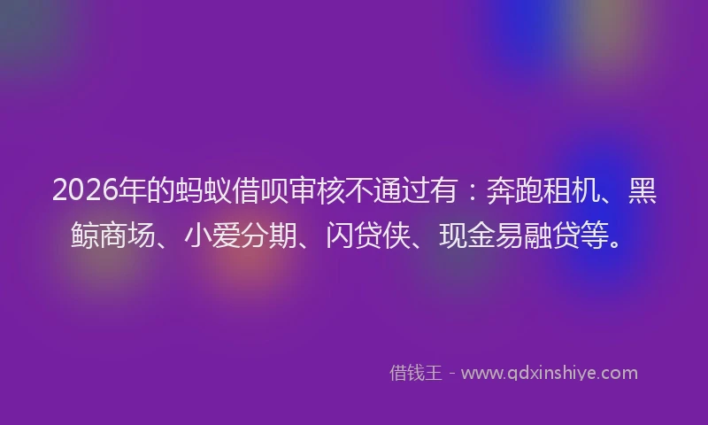 2026年的蚂蚁借呗审核不通过有：奔跑租机、黑鲸商场、小爱分期、闪贷侠、现金易融贷等。